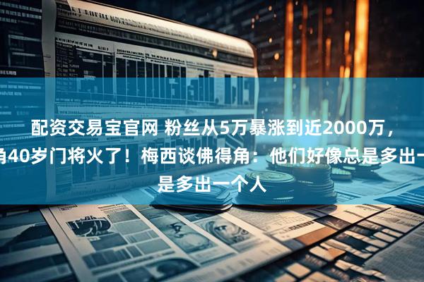 配资交易宝官网 粉丝从5万暴涨到近2000万，佛得角40岁门将火了！梅西谈佛得角：他们好像总是多出一个人