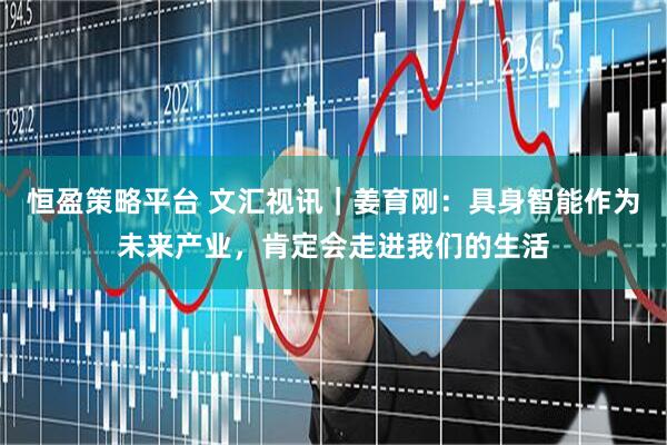 恒盈策略平台 文汇视讯｜姜育刚：具身智能作为未来产业，肯定会走进我们的生活