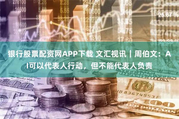 银行股票配资网APP下载 文汇视讯|周伯文:AI可以代表人行动,但不能代表人负责