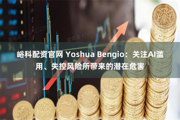 峪科配资官网 Yoshua Bengio：关注AI滥用、失控风险所带来的潜在危害